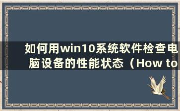 如何用win10系统软件检查电脑设备的性能状态（How to check the computer devices with win10 system software）